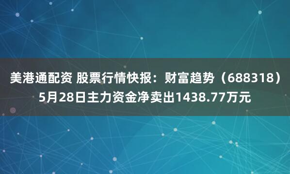 美港通配资 股票行情快报：财富趋势（688318）5月28日主力资金净卖出1438.77万元
