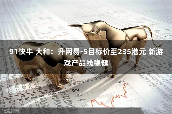 91快牛 大和：升网易-S目标价至235港元 新游戏产品线稳健