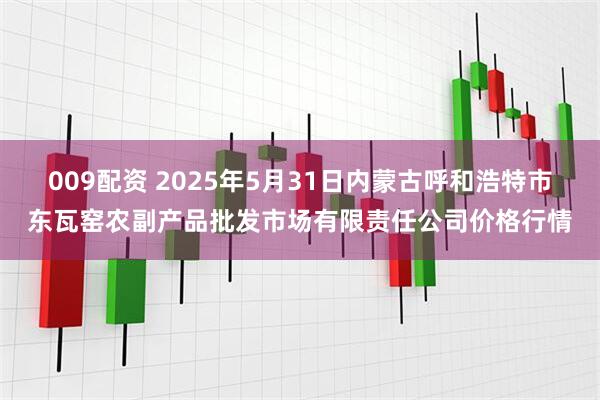 009配资 2025年5月31日内蒙古呼和浩特市东瓦窑农副产品批发市场有限责任公司价格行情
