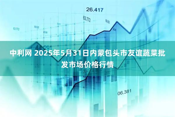 中利网 2025年5月31日内蒙包头市友谊蔬菜批发市场价格行情