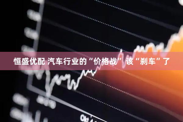 恒盛优配 汽车行业的“价格战” 该“刹车”了