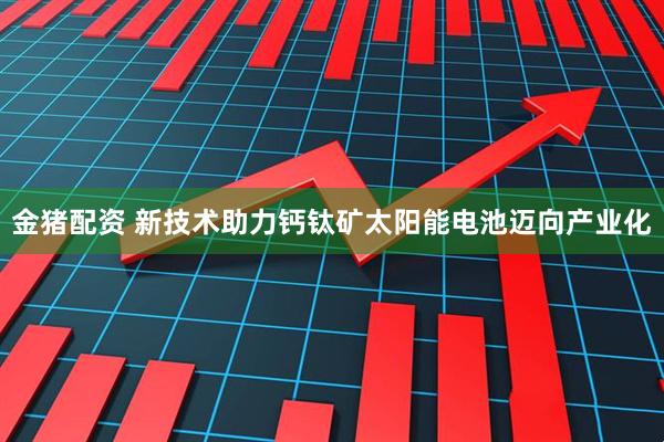 金猪配资 新技术助力钙钛矿太阳能电池迈向产业化