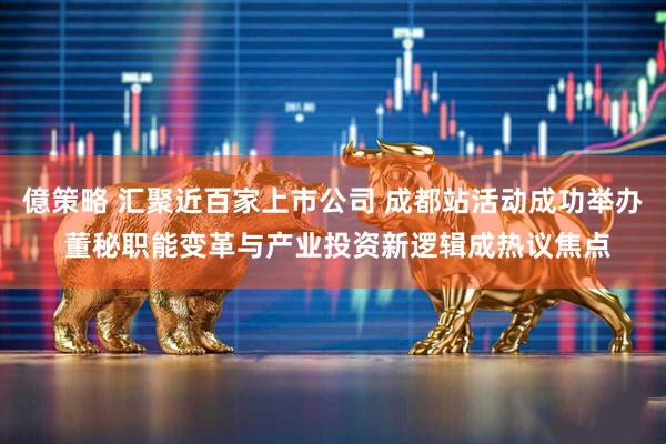 億策略 汇聚近百家上市公司 成都站活动成功举办 董秘职能变革与产业投资新逻辑成热议焦点