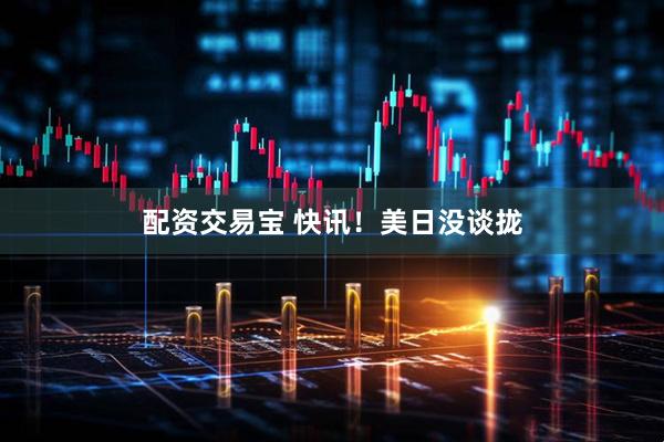 配资交易宝 快讯！美日没谈拢