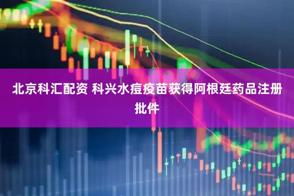 北京科汇配资 科兴水痘疫苗获得阿根廷药品注册批件