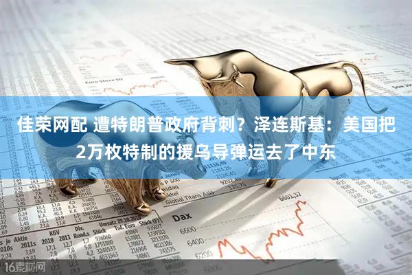 佳荣网配 遭特朗普政府背刺？泽连斯基：美国把2万枚特制的援乌导弹运去了中东