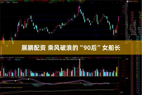 展鵬配资 乘风破浪的“90后”女船长