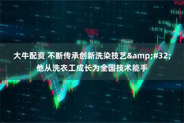 大牛配资 不断传承创新洗染技艺&#32;他从洗衣工成长为全国技术能手