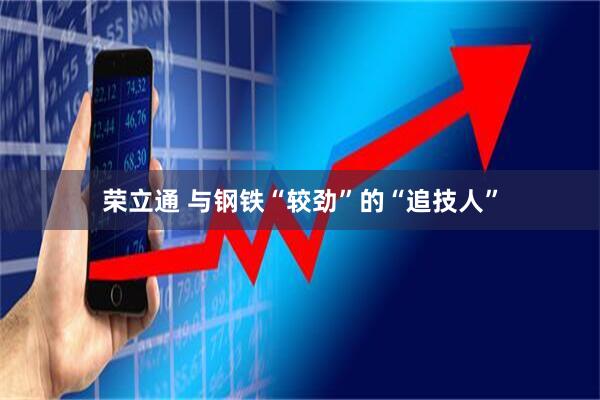 荣立通 与钢铁“较劲”的“追技人”