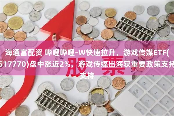 海通富配资 哔哩哔哩-W快速拉升，游戏传媒ETF(517770)盘中涨近2%，游戏传媒出海获重要政策支持