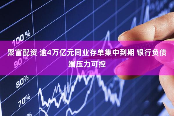 聚富配资 逾4万亿元同业存单集中到期 银行负债端压力可控