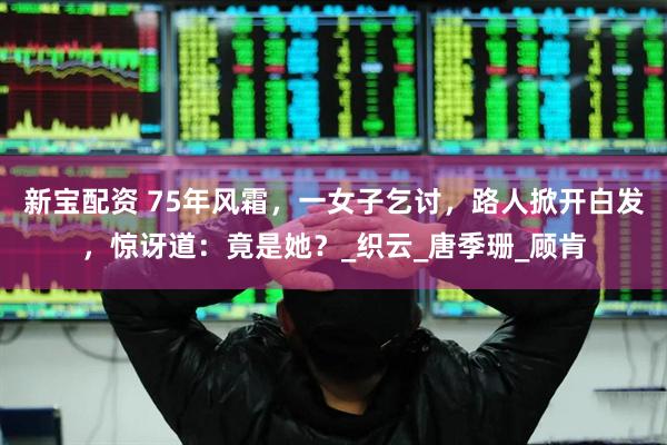 新宝配资 75年风霜，一女子乞讨，路人掀开白发，惊讶道：竟是她？_织云_唐季珊_顾肯