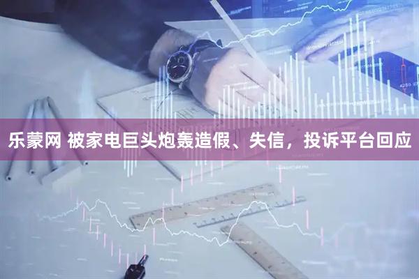 乐蒙网 被家电巨头炮轰造假、失信，投诉平台回应
