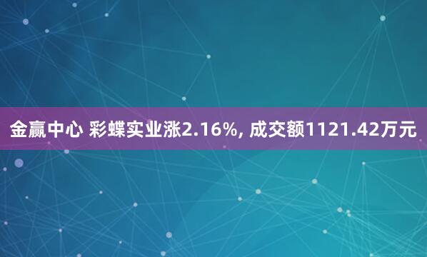 金赢中心 彩蝶实业涨2.16%, 成交额1121.42万元