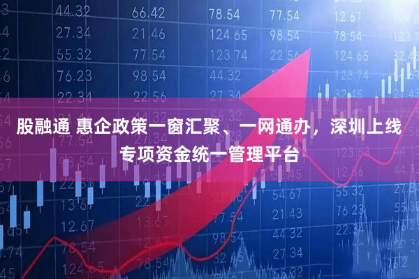 股融通 惠企政策一窗汇聚、一网通办，深圳上线专项资金统一管理平台