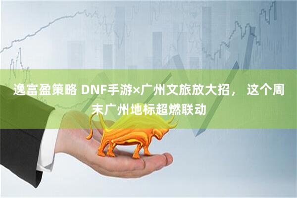 逸富盈策略 DNF手游×广州文旅放大招， 这个周末广州地标超燃联动
