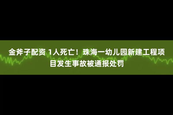 金斧子配资 1人死亡！珠海一幼儿园新建工程项目发生事故被通报处罚