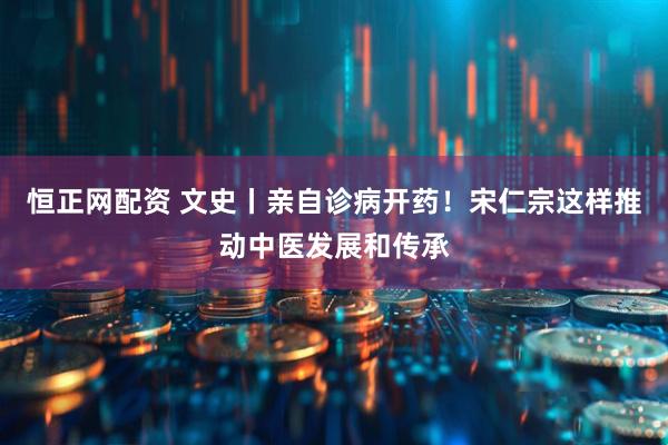 恒正网配资 文史丨亲自诊病开药！宋仁宗这样推动中医发展和传承
