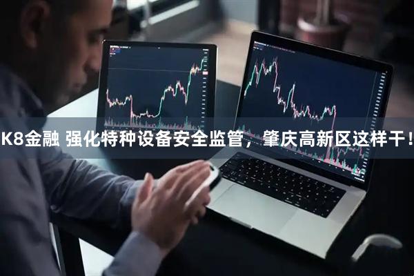 K8金融 强化特种设备安全监管，肇庆高新区这样干！