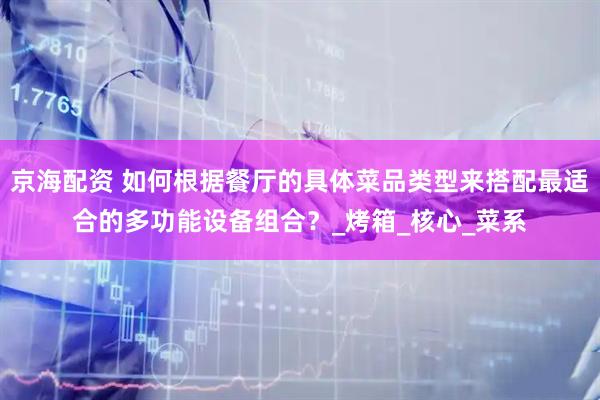 京海配资 如何根据餐厅的具体菜品类型来搭配最适合的多功能设备组合？_烤箱_核心_菜系