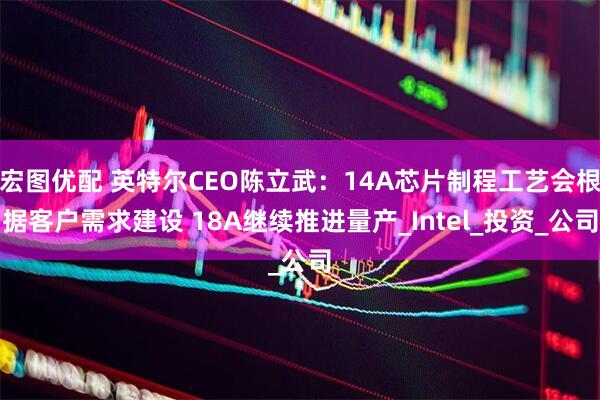宏图优配 英特尔CEO陈立武：14A芯片制程工艺会根据客户需求建设 18A继续推进量产_Intel_投资_公司