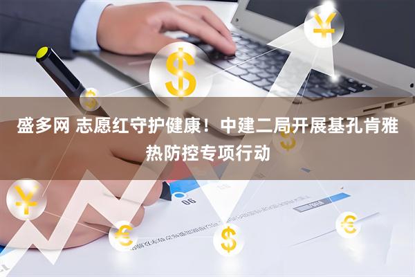 盛多网 志愿红守护健康！中建二局开展基孔肯雅热防控专项行动
