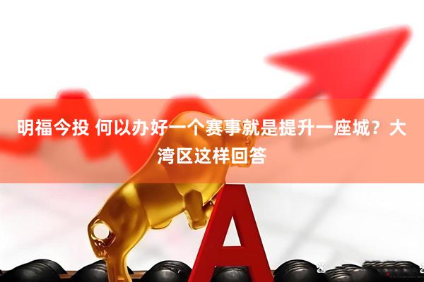 明福今投 何以办好一个赛事就是提升一座城？大湾区这样回答