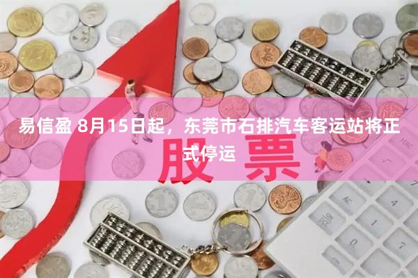 易信盈 8月15日起，东莞市石排汽车客运站将正式停运