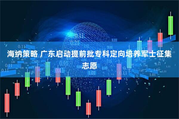 海纳策略 广东启动提前批专科定向培养军士征集志愿