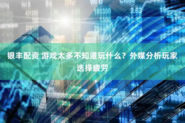 银丰配资 游戏太多不知道玩什么？外媒分析玩家选择疲劳