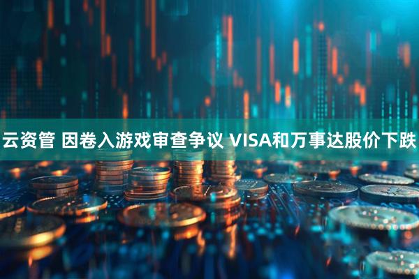 云资管 因卷入游戏审查争议 VISA和万事达股价下跌