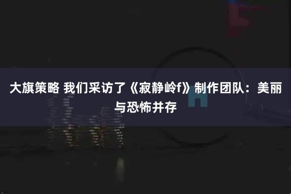 大旗策略 我们采访了《寂静岭f》制作团队：美丽与恐怖并存