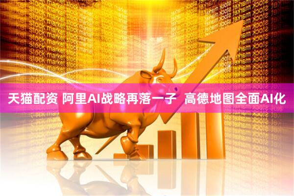 天猫配资 阿里AI战略再落一子  高德地图全面AI化