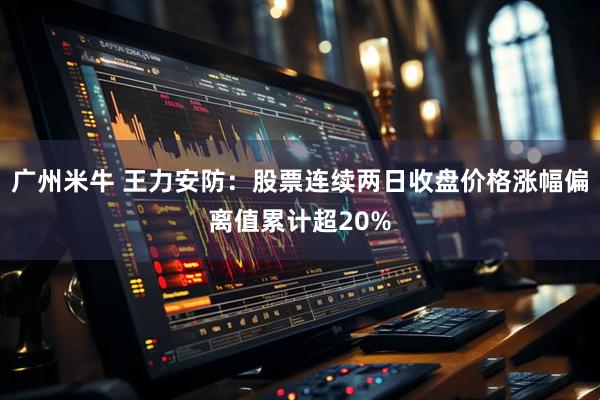 广州米牛 王力安防：股票连续两日收盘价格涨幅偏离值累计超20%