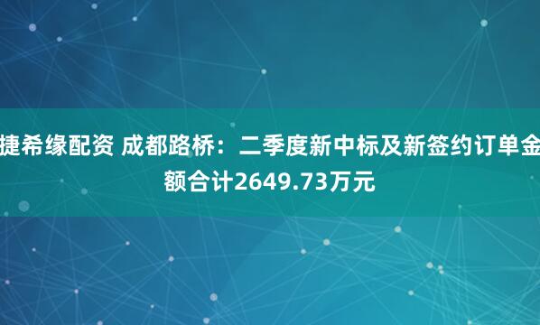 捷希缘配资 成都路桥：二季度新中标及新签约订单金额合计2649.73万元