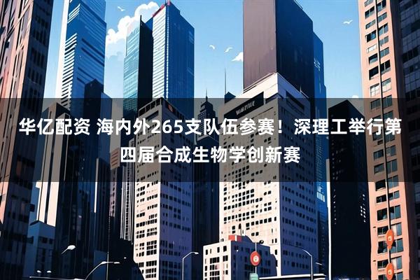 华亿配资 海内外265支队伍参赛！深理工举行第四届合成生物学创新赛
