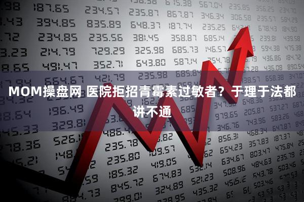 MOM操盘网 医院拒招青霉素过敏者？于理于法都讲不通