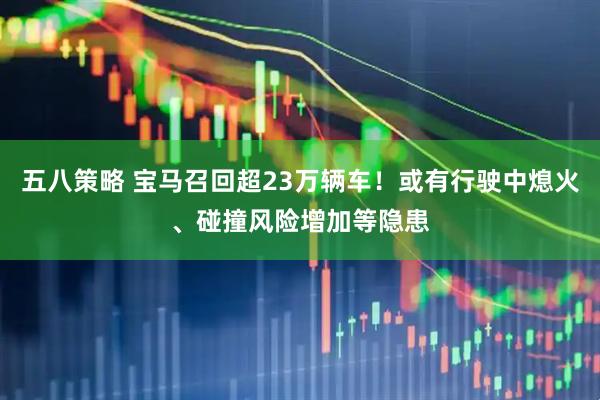 五八策略 宝马召回超23万辆车！或有行驶中熄火、碰撞风险增加等隐患