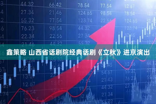 鑫策略 山西省话剧院经典话剧《立秋》进京演出