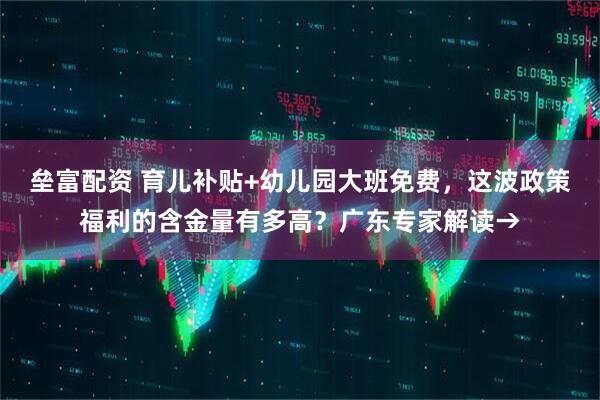 垒富配资 育儿补贴+幼儿园大班免费，这波政策福利的含金量有多高？广东专家解读→