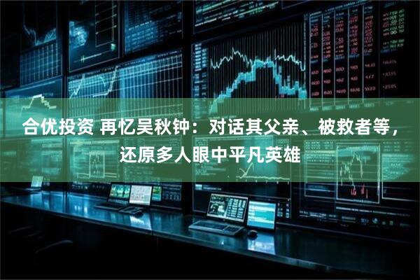 合优投资 再忆吴秋钟：对话其父亲、被救者等，还原多人眼中平凡英雄