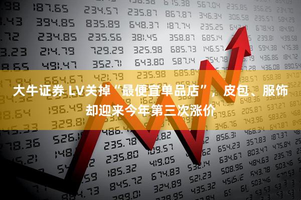 大牛证券 LV关掉“最便宜单品店”，皮包、服饰却迎来今年第三次涨价