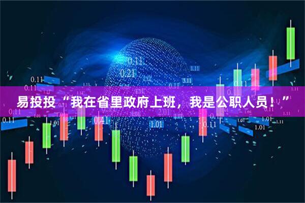 易投投 “我在省里政府上班，我是公职人员！”