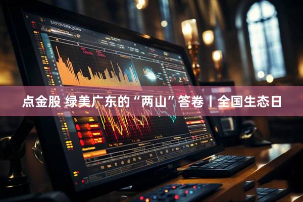 点金股 绿美广东的“两山”答卷丨全国生态日