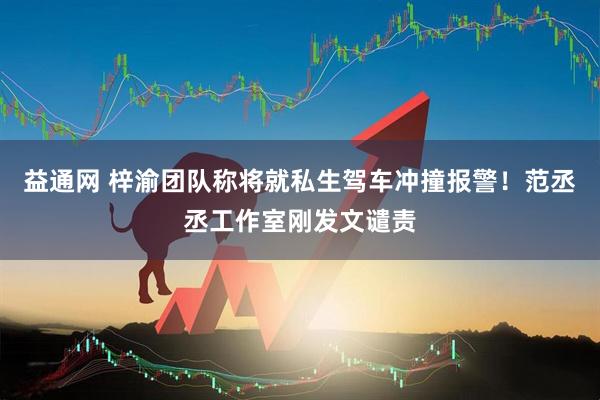 益通网 梓渝团队称将就私生驾车冲撞报警！范丞丞工作室刚发文谴责