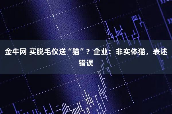 金牛网 买脱毛仪送“猫”？企业：非实体猫，表述错误