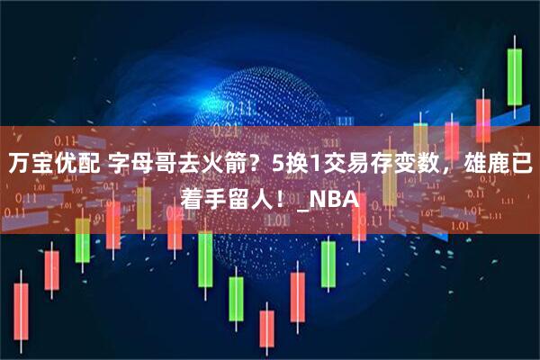 万宝优配 字母哥去火箭？5换1交易存变数，雄鹿已着手留人！_NBA