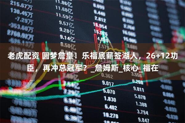 老虎配资 圆梦詹皇！乐福底薪签湖人，26+12功臣，再冲总冠军？_詹姆斯_核心_福在