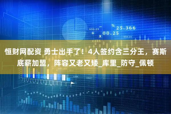 恒财网配资 勇士出手了！4人签约含三分王，赛斯底薪加盟，阵容又老又矮_库里_防守_佩顿