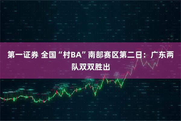 第一证券 全国“村BA”南部赛区第二日：广东两队双双胜出